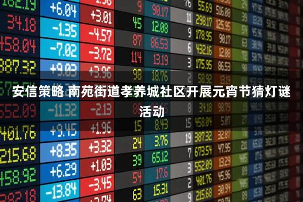 安信策略 南苑街道孝养城社区开展元宵节猜灯谜活动