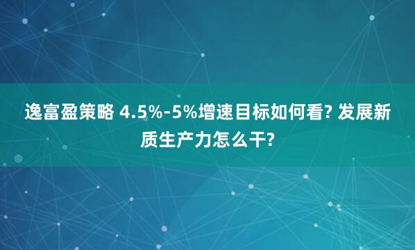 逸富盈策略 4.5%-5%增速目标如何看? 发展新质生产力怎么干?