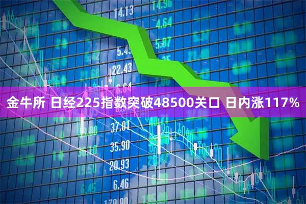 金牛所 日经225指数突破48500关口 日内涨117%