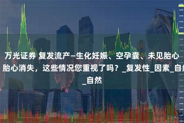 万光证券 复发流产—生化妊娠、空孕囊、未见胎心、胎心消失，这些情况您重视了吗？_复发性_因素_自然