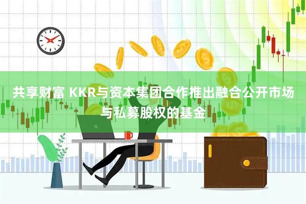 共享财富 KKR与资本集团合作推出融合公开市场与私募股权的基金