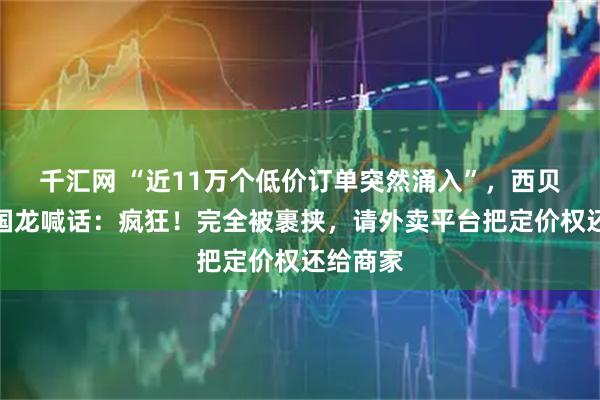 千汇网 “近11万个低价订单突然涌入”，西贝老板贾国龙喊话：疯狂！完全被裹挟，请外卖平台把定价权还给商家