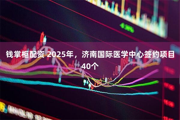 钱掌柜配资 2025年，济南国际医学中心签约项目40个
