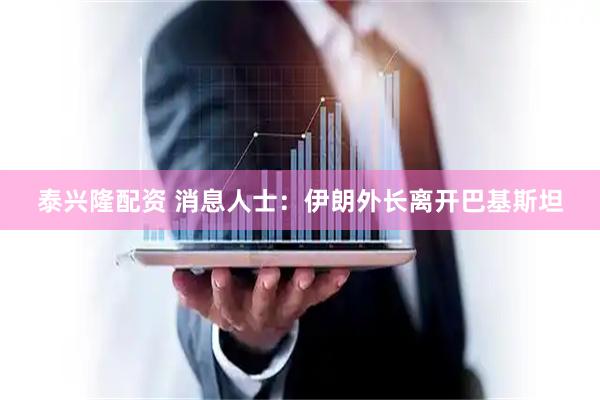 泰兴隆配资 消息人士：伊朗外长离开巴基斯坦