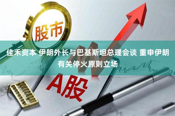 佳禾资本 伊朗外长与巴基斯坦总理会谈 重申伊朗有关停火原则立场