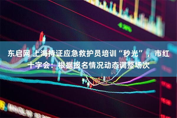 东启网 上海持证应急救护员培训“秒光” ，市红十字会：根据报名情况动态调整场次