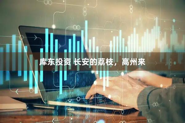 库东投资 长安的荔枝，高州来