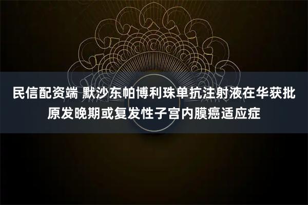 民信配资端 默沙东帕博利珠单抗注射液在华获批原发晚期或复发性子宫内膜癌适应症