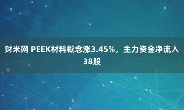 财米网 PEEK材料概念涨3.45%，主力资金净流入38股