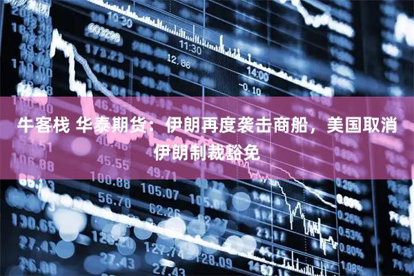 牛客栈 华泰期货：伊朗再度袭击商船，美国取消伊朗制裁豁免