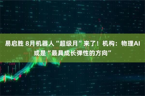 易启胜 8月机器人“超级月”来了！机构：物理AI或是“最具成长弹性的方向”