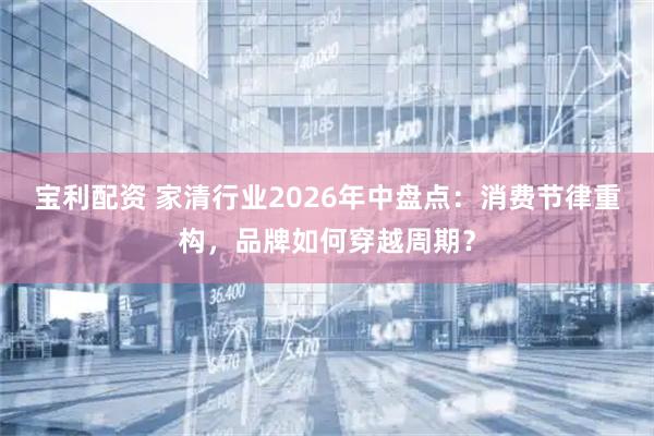 宝利配资 家清行业2026年中盘点：消费节律重构，品牌如何穿越周期？